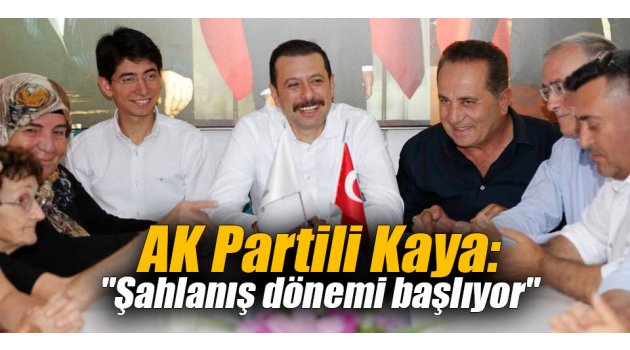 AK Partili Kaya: "Şahlanış dönemi başlıyor" 