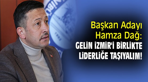 Başkan Adayı Hamza Dağ: Gelin İzmir'i birlikte liderliğe taşıyalım!