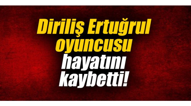 Diriliş Ertuğrul oyuncusu hayatını kaybetti!