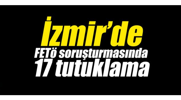 İzmir’de FETÖ soruşturmasında 17 tutuklama 