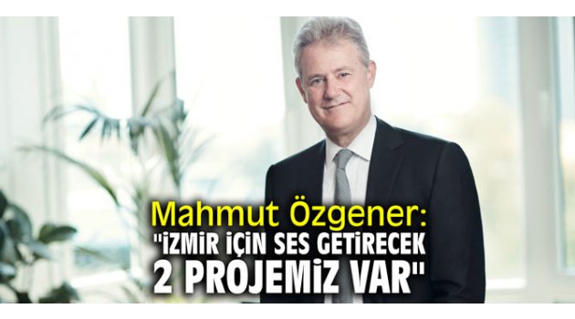 Mahmut Özgener: "İzmir için ses getirecek 2 projemiz var" 