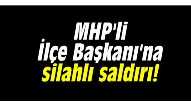 MHP'li İlçe Başkanı'na silahlı saldırı! 