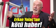 Erkan Yolaç'tan kötü haber!