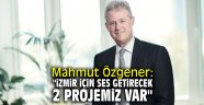 Mahmut Özgener: "İzmir için ses getirecek 2 projemiz var" 