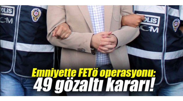 Emniyette FETÖ operasyonu: 49 gözaltı kararı! 