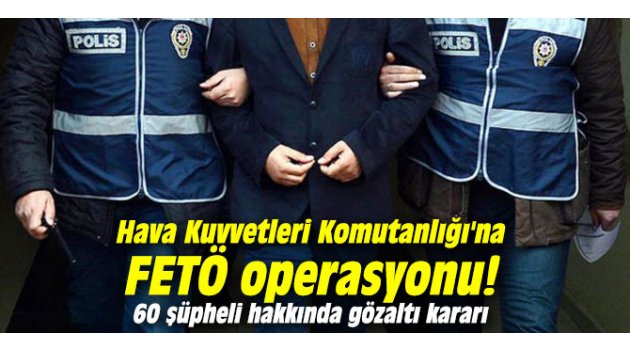 Hava Kuvvetleri Komutanlığı'na FETÖ operasyonu! 60 şüpheli hakkında gözaltı kararı 