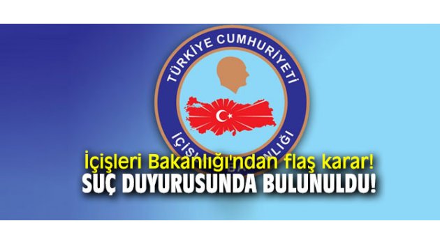 İçişleri Bakanlığı'ndan flaş karar! Suç duyurusunda bulunuldu! 
