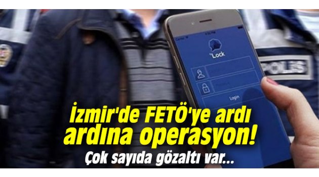 İzmir'de FETÖ'ye ardı ardına operasyon! Çok sayıda gözaltı var... 
